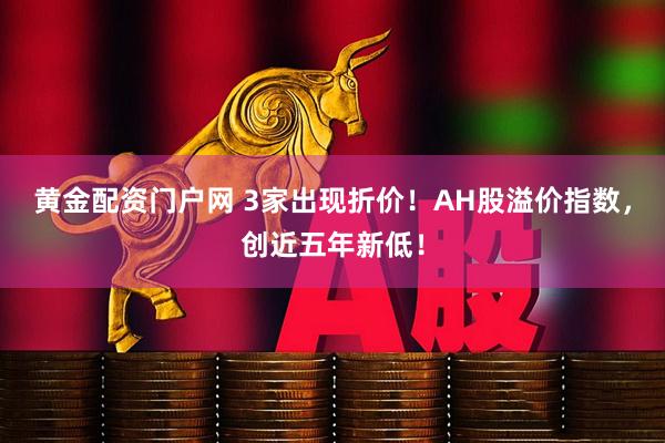 黄金配资门户网 3家出现折价！AH股溢价指数，创近五年新低！
