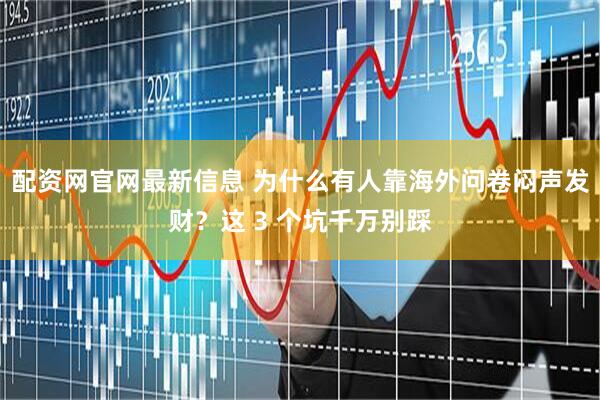 配资网官网最新信息 为什么有人靠海外问卷闷声发财？这 3 个坑千万别踩