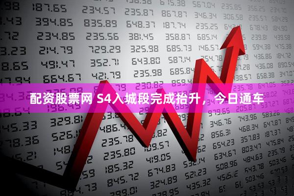 配资股票网 S4入城段完成抬升，今日通车
