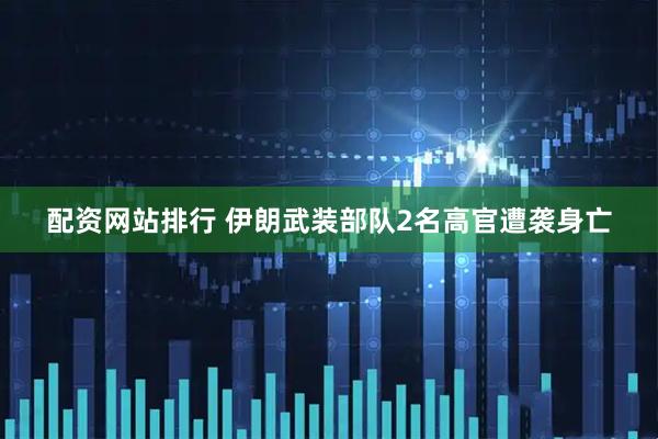 配资网站排行 伊朗武装部队2名高官遭袭身亡
