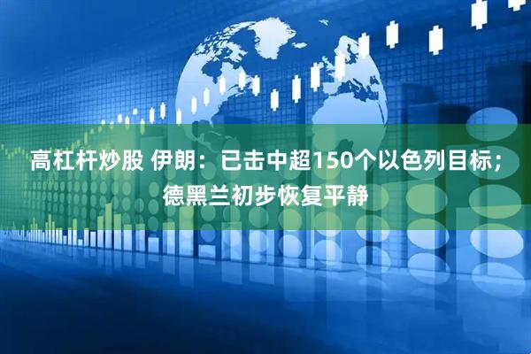高杠杆炒股 伊朗：已击中超150个以色列目标；德黑兰初步恢复平静
