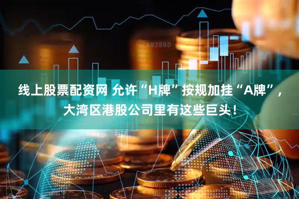 线上股票配资网 允许“H牌”按规加挂“A牌”，大湾区港股公司里有这些巨头！