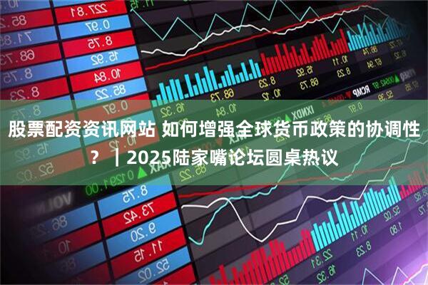 股票配资资讯网站 如何增强全球货币政策的协调性？｜2025陆家嘴论坛圆桌热议