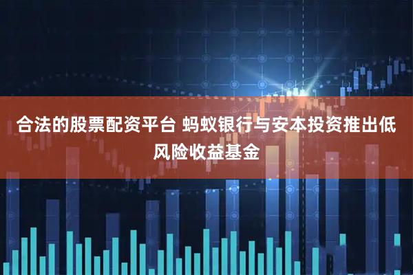 合法的股票配资平台 蚂蚁银行与安本投资推出低风险收益基金