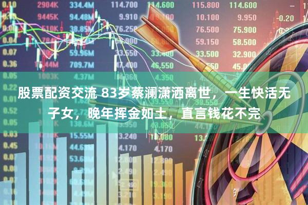 股票配资交流 83岁蔡澜潇洒离世，一生快活无子女，晚年挥金如土，直言钱花不完