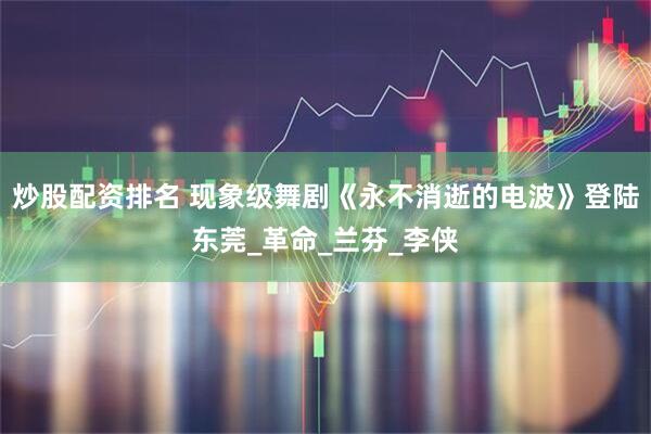 炒股配资排名 现象级舞剧《永不消逝的电波》登陆东莞_革命_兰芬_李侠