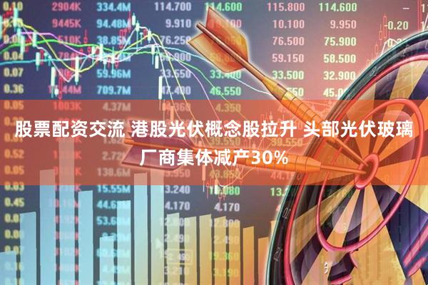 股票配资交流 港股光伏概念股拉升 头部光伏玻璃厂商集体减产30%