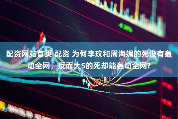 配资网站首页 配资 为何李玟和周海媚的死没有轰动全网，反而大S的死却能轰动全网?