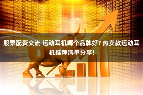 股票配资交流 运动耳机哪个品牌好? 热卖款运动耳机推荐清单分享!