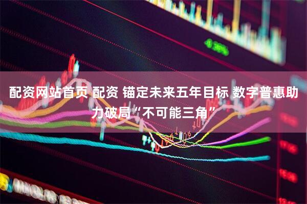 配资网站首页 配资 锚定未来五年目标 数字普惠助力破局“不可能三角”