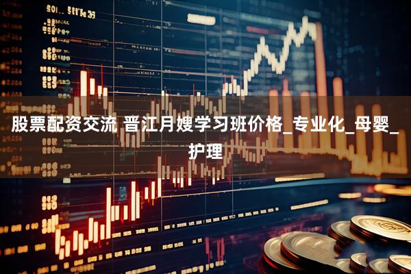 股票配资交流 晋江月嫂学习班价格_专业化_母婴_护理