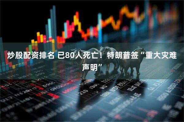 炒股配资排名 已80人死亡！特朗普签“重大灾难声明”