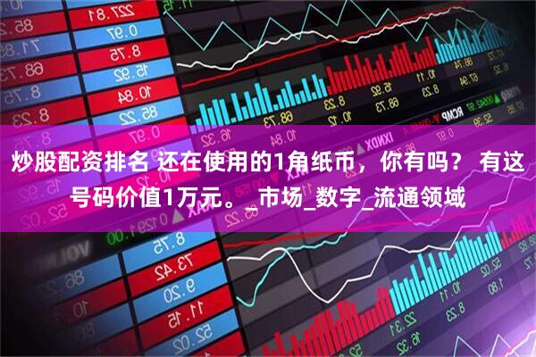 炒股配资排名 还在使用的1角纸币，你有吗？ 有这号码价值1万元。_市场_数字_流通领域