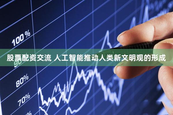 股票配资交流 人工智能推动人类新文明观的形成