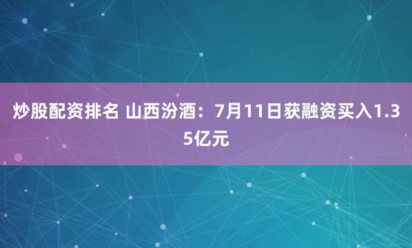 炒股配资排名 山西汾酒：7月11日获融资买入1.35亿元