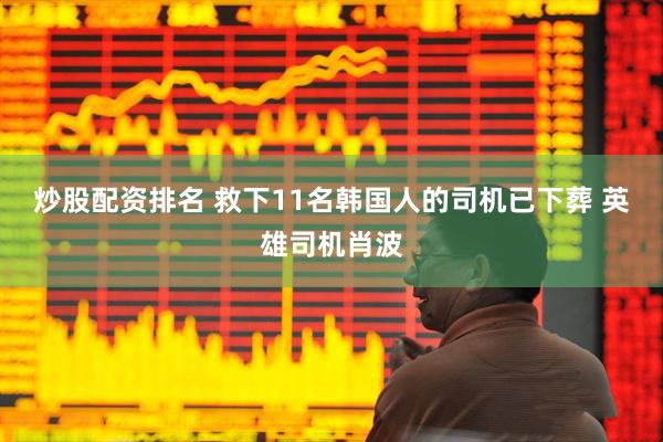 炒股配资排名 救下11名韩国人的司机已下葬 英雄司机肖波