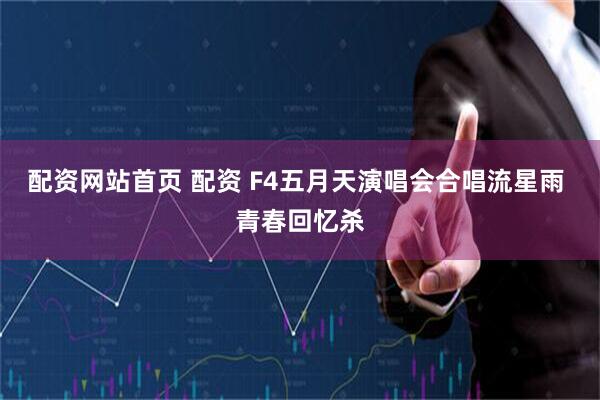 配资网站首页 配资 F4五月天演唱会合唱流星雨 青春回忆杀