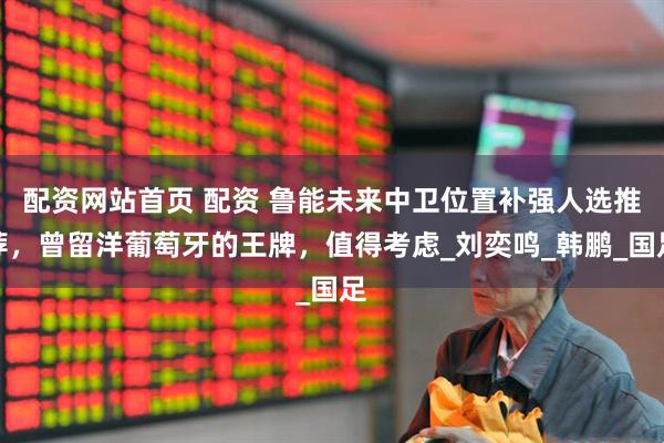 配资网站首页 配资 鲁能未来中卫位置补强人选推荐，曾留洋葡萄牙的王牌，值得考虑_刘奕鸣_韩鹏_国足