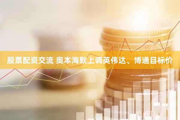 股票配资交流 奥本海默上调英伟达、博通目标价