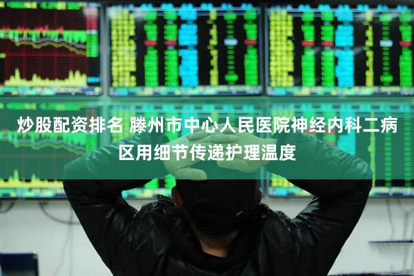 炒股配资排名 滕州市中心人民医院神经内科二病区用细节传递护理温度
