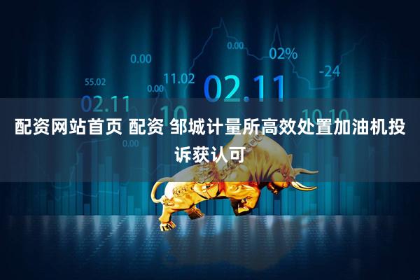 配资网站首页 配资 邹城计量所高效处置加油机投诉获认可