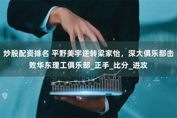 炒股配资排名 平野美宇逆转梁家怡，深大俱乐部击败华东理工俱乐部_正手_比分_进攻