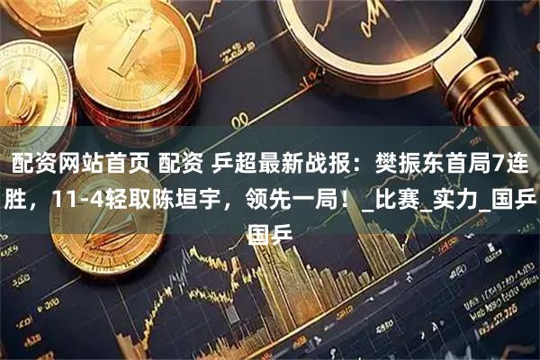 配资网站首页 配资 乒超最新战报：樊振东首局7连胜，11-4轻取陈垣宇，领先一局！_比赛_实力_国乒