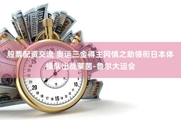 股票配资交流 奥运三金得主冈慎之助领衔日本体操队出战莱茵-鲁尔大运会