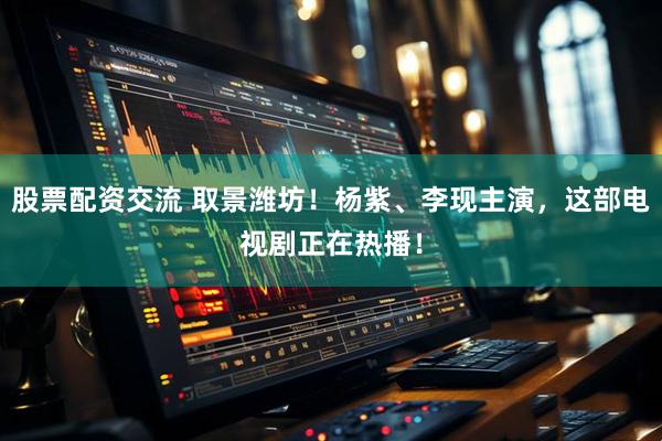 股票配资交流 取景潍坊！杨紫、李现主演，这部电视剧正在热播！