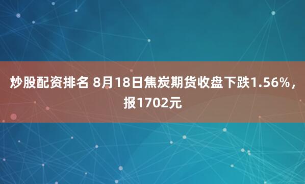 炒股配资排名 8月18日焦炭期货收盘下跌1.56%，报1702元