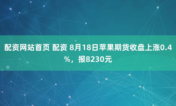 配资网站首页 配资 8月18日苹果期货收盘上涨0.4%，报8230元