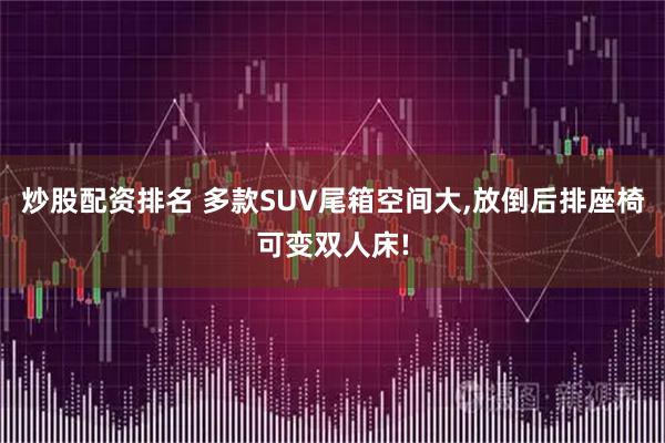 炒股配资排名 多款SUV尾箱空间大,放倒后排座椅可变双人床!