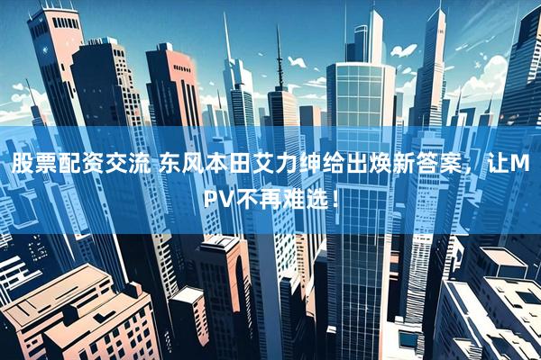 股票配资交流 东风本田艾力绅给出焕新答案，让MPV不再难选！