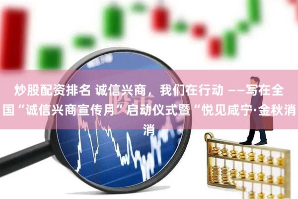 炒股配资排名 诚信兴商，我们在行动 ——写在全国“诚信兴商宣传月”启动仪式暨“悦见咸宁·金秋消