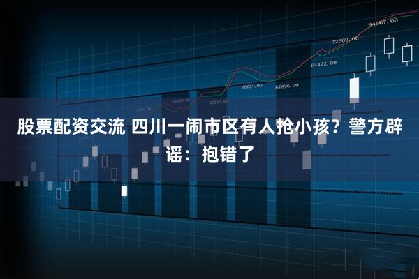 股票配资交流 四川一闹市区有人抢小孩？警方辟谣：抱错了