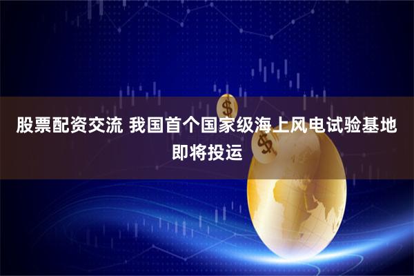 股票配资交流 我国首个国家级海上风电试验基地即将投运