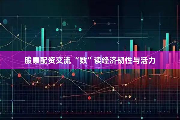 股票配资交流 “数”读经济韧性与活力