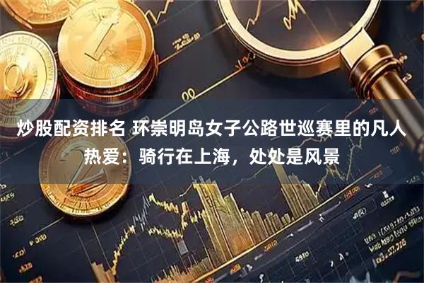 炒股配资排名 环崇明岛女子公路世巡赛里的凡人热爱：骑行在上海，处处是风景
