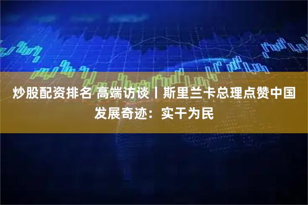 炒股配资排名 高端访谈丨斯里兰卡总理点赞中国发展奇迹：实干为民