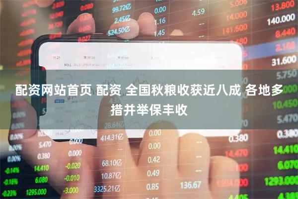 配资网站首页 配资 全国秋粮收获近八成 各地多措并举保丰收