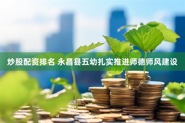 炒股配资排名 永昌县五幼扎实推进师德师风建设