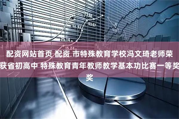 配资网站首页 配资 市特殊教育学校冯文琦老师荣获省初高中 特殊教育青年教师教学基本功比赛一等奖
