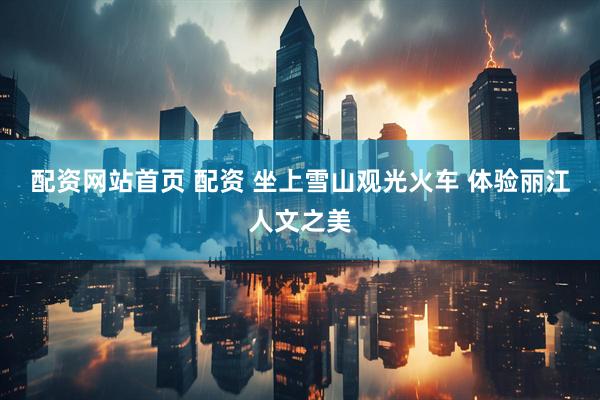 配资网站首页 配资 坐上雪山观光火车 体验丽江人文之美