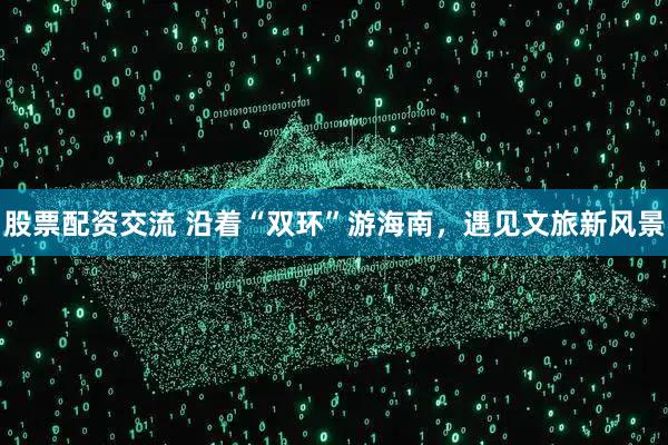 股票配资交流 沿着“双环”游海南，遇见文旅新风景
