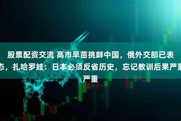 股票配资交流 高市早苗挑衅中国，俄外交部已表态，扎哈罗娃：日本必须反省历史，忘记教训后果严重