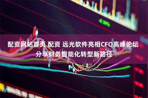 配资网站首页 配资 远光软件亮相CFO高峰论坛 分享财务智能化转型新路径
