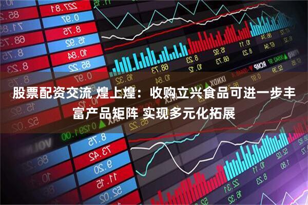 股票配资交流 煌上煌：收购立兴食品可进一步丰富产品矩阵 实现多元化拓展