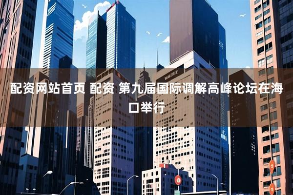 配资网站首页 配资 第九届国际调解高峰论坛在海口举行