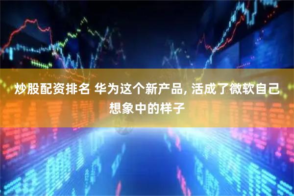 炒股配资排名 华为这个新产品, 活成了微软自己想象中的样子