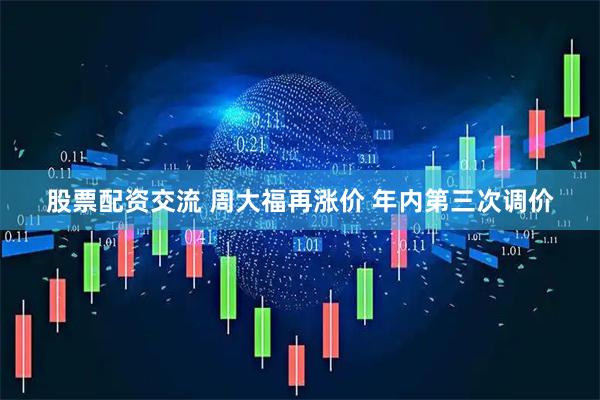 股票配资交流 周大福再涨价 年内第三次调价